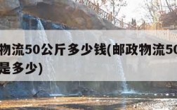 邮政物流50公斤多少钱(邮政物流50公斤价格是多少)