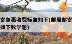 邮局邮寄包裹收费标准如下(邮局邮寄包裹收费标准如下数学题)