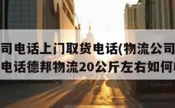 物流公司电话上门取货电话(物流公司电话上门取货电话德邦物流20公斤左右如何收费)